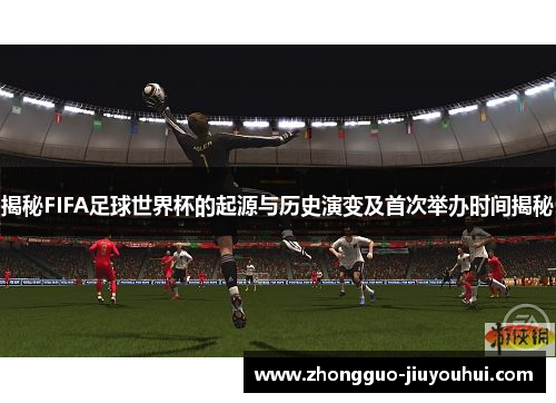 揭秘FIFA足球世界杯的起源与历史演变及首次举办时间揭秘 揭秘FIFA足球世界杯的起源与历史演变及首次举办时间揭秘