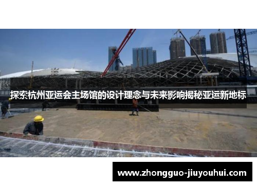 探索杭州亚运会主场馆的设计理念与未来影响揭秘亚运新地标 探索杭州亚运会主场馆的设计理念与未来影响揭秘亚运新地标