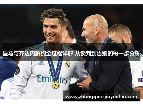 皇马与齐达内解约全过程详解 从谈判到告别的每一步分析 皇马与齐达内解约全过程详解 从谈判到告别的每一步分析