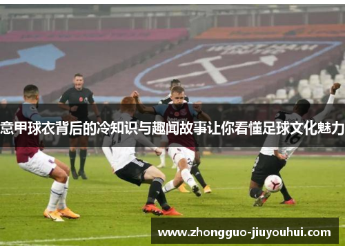 意甲球衣背后的冷知识与趣闻故事让你看懂足球文化魅力 意甲球衣背后的冷知识与趣闻故事让你看懂足球文化魅力