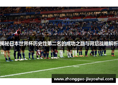 揭秘日本世界杯历史性第二名的成功之路与背后战略解析 揭秘日本世界杯历史性第二名的成功之路与背后战略解析