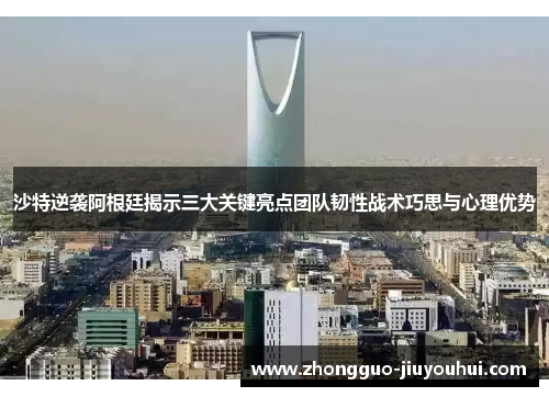 沙特逆袭阿根廷揭示三大关键亮点团队韧性战术巧思与心理优势 沙特逆袭阿根廷揭示三大关键亮点团队韧性战术巧思与心理优势