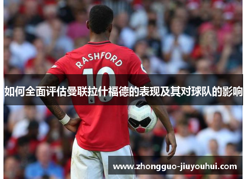 如何全面评估曼联拉什福德的表现及其对球队的影响 如何全面评估曼联拉什福德的表现及其对球队的影响