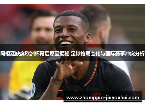 阿根廷缺席欧洲杯背后原因揭秘 足球格局变化与国际赛事冲突分析