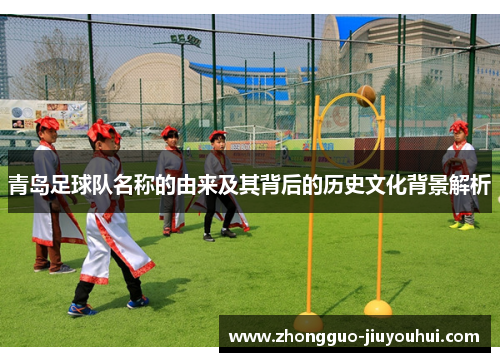 青岛足球队名称的由来及其背后的历史文化背景解析 青岛足球队名称的由来及其背后的历史文化背景解析