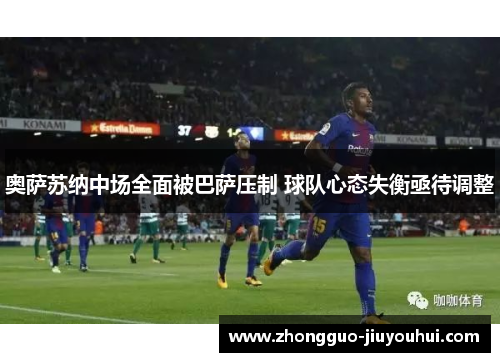 奥萨苏纳中场全面被巴萨压制 球队心态失衡亟待调整