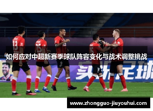 如何应对中超新赛季球队阵容变化与战术调整挑战