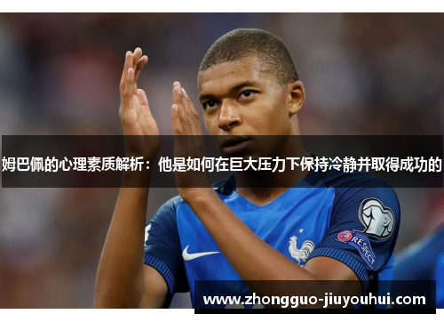 姆巴佩的心理素质解析：他是如何在巨大压力下保持冷静并取得成功的