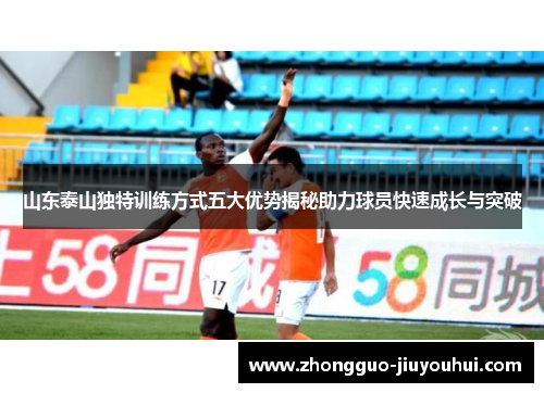 山东泰山独特训练方式五大优势揭秘助力球员快速成长与突破