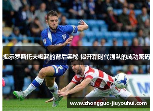 揭示罗斯托夫崛起的背后奥秘 揭开新时代强队的成功密码