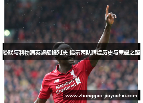 曼联与利物浦英超巅峰对决 揭示两队辉煌历史与荣耀之路