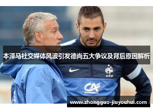 本泽马社交媒体风波引发德尚五大争议及背后原因解析