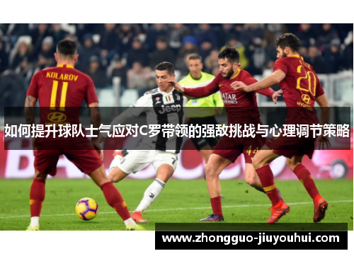 如何提升球队士气应对C罗带领的强敌挑战与心理调节策略