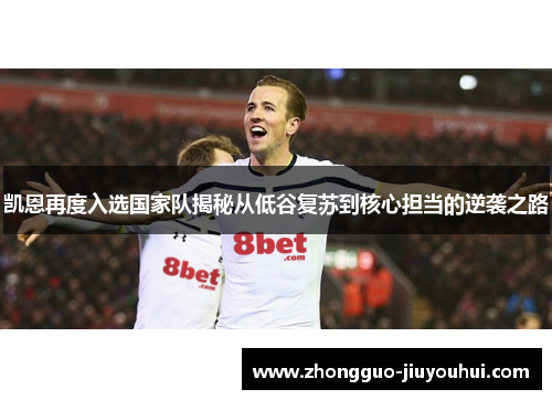 凯恩再度入选国家队揭秘从低谷复苏到核心担当的逆袭之路 凯恩再度入选国家队揭秘从低谷复苏到核心担当的逆袭之路