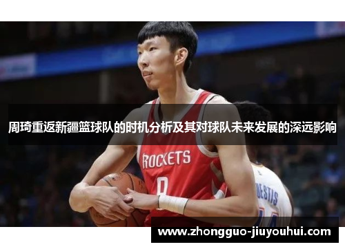 周琦重返新疆篮球队的时机分析及其对球队未来发展的深远影响