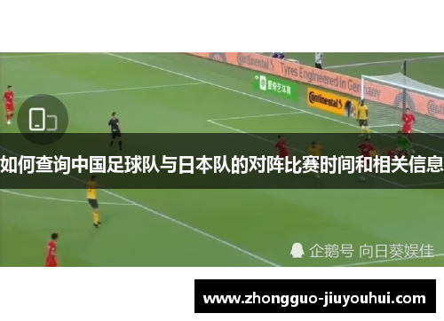 如何查询中国足球队与日本队的对阵比赛时间和相关信息 如何查询中国足球队与日本队的对阵比赛时间和相关信息