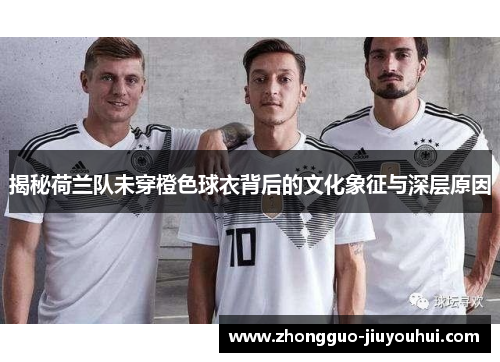 揭秘荷兰队未穿橙色球衣背后的文化象征与深层原因