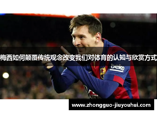 梅西如何颠覆传统观念改变我们对体育的认知与欣赏方式 梅西如何颠覆传统观念改变我们对体育的认知与欣赏方式
