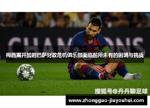 梅西离开加剧巴萨财政危机俱乐部面临前所未有的困境与挑战 梅西离开加剧巴萨财政危机俱乐部面临前所未有的困境与挑战