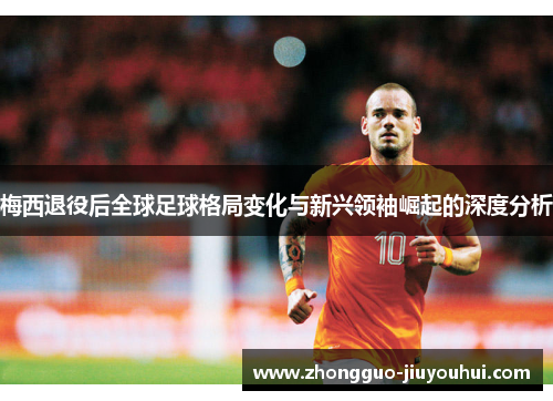 梅西退役后全球足球格局变化与新兴领袖崛起的深度分析 梅西退役后全球足球格局变化与新兴领袖崛起的深度分析