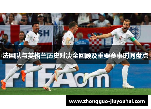 法国队与英格兰历史对决全回顾及重要赛事时间盘点