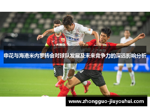 申花与海港米内罗转会对球队发展及未来竞争力的深远影响分析 申花与海港米内罗转会对球队发展及未来竞争力的深远影响分析