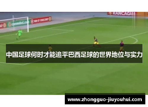 中国足球何时才能追平巴西足球的世界地位与实力