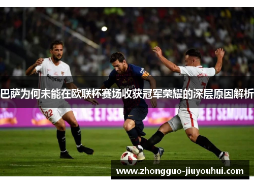 巴萨为何未能在欧联杯赛场收获冠军荣耀的深层原因解析