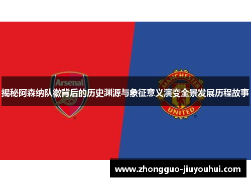 揭秘阿森纳队徽背后的历史渊源与象征意义演变全景发展历程故事