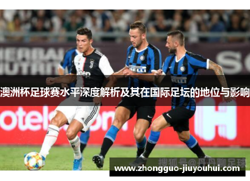 澳洲杯足球赛水平深度解析及其在国际足坛的地位与影响