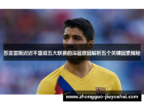 苏亚雷斯迟迟不重返五大联赛的深层原因解析五个关键因素揭秘