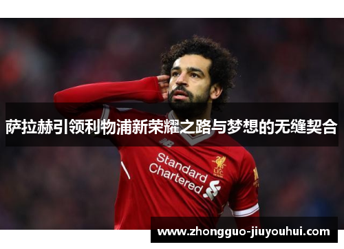 萨拉赫引领利物浦新荣耀之路与梦想的无缝契合