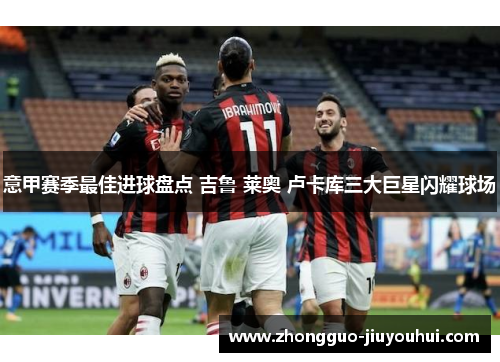 意甲赛季最佳进球盘点 吉鲁 莱奥 卢卡库三大巨星闪耀球场