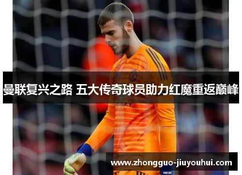 曼联复兴之路 五大传奇球员助力红魔重返巅峰