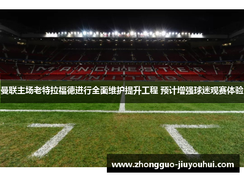 曼联主场老特拉福德进行全面维护提升工程 预计增强球迷观赛体验