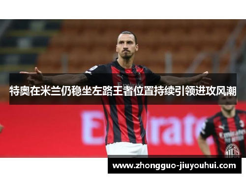 特奥在米兰仍稳坐左路王者位置持续引领进攻风潮