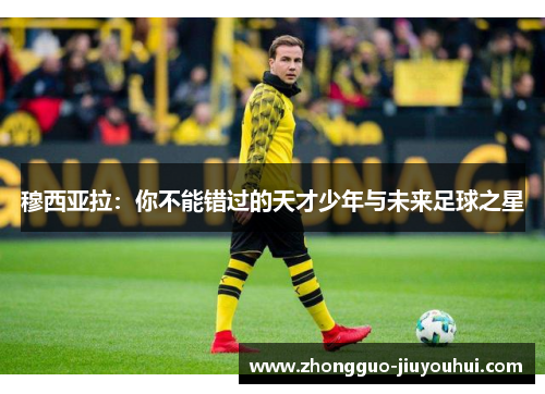 穆西亚拉：你不能错过的天才少年与未来足球之星