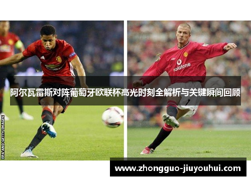 阿尔瓦雷斯对阵葡萄牙欧联杯高光时刻全解析与关键瞬间回顾