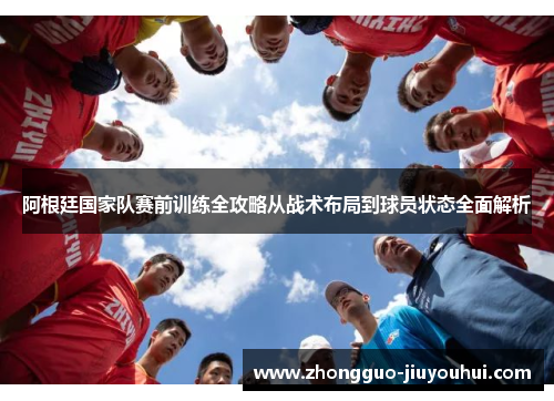 阿根廷国家队赛前训练全攻略从战术布局到球员状态全面解析 阿根廷国家队赛前训练全攻略从战术布局到球员状态全面解析