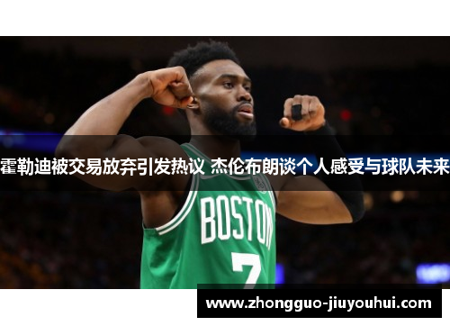 霍勒迪被交易放弃引发热议 杰伦布朗谈个人感受与球队未来 霍勒迪被交易放弃引发热议 杰伦布朗谈个人感受与球队未来