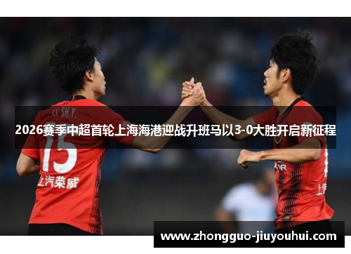 2026赛季中超首轮上海海港迎战升班马以3-0大胜开启新征程 2026赛季中超首轮上海海港迎战升班马以3-0大胜开启新征程