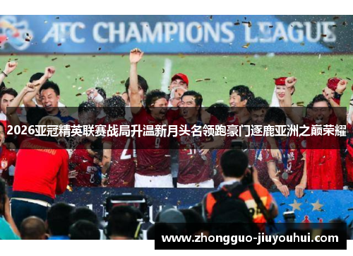 2026亚冠精英联赛战局升温新月头名领跑豪门逐鹿亚洲之巅荣耀 2026亚冠精英联赛战局升温新月头名领跑豪门逐鹿亚洲之巅荣耀