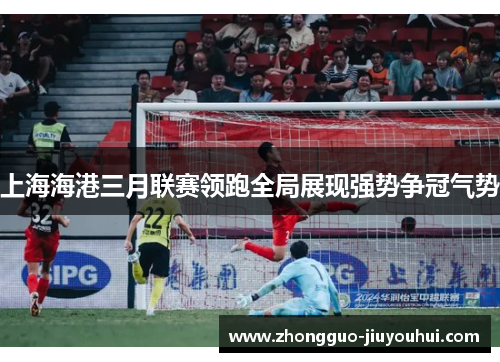 上海海港三月联赛领跑全局展现强势争冠气势 上海海港三月联赛领跑全局展现强势争冠气势