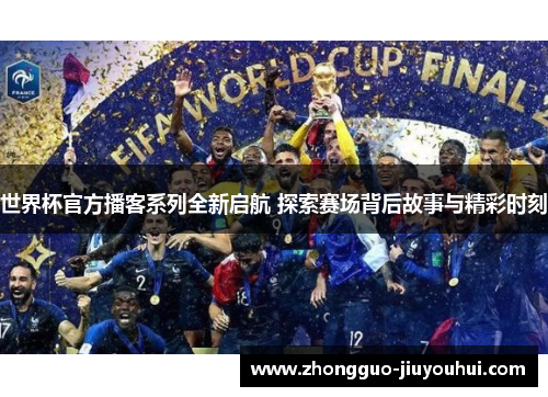 世界杯官方播客系列全新启航 探索赛场背后故事与精彩时刻 世界杯官方播客系列全新启航 探索赛场背后故事与精彩时刻