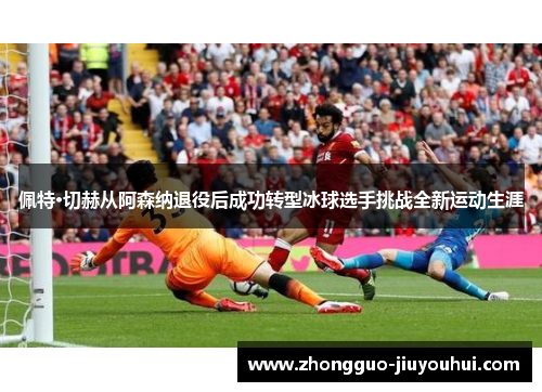 佩特·切赫从阿森纳退役后成功转型冰球选手挑战全新运动生涯